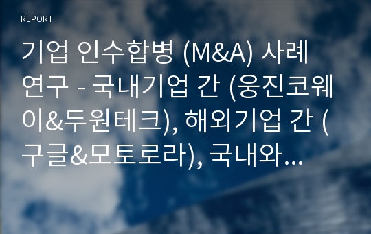 기업 인수합병 (M&amp;A) 사례 연구 - 국내기업 간 (웅진코웨이&amp;두원테크), 해외기업 간 (구글&amp;모토로라), 국내와 해외기업 간 (다음&amp;라이코스)