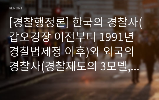 [경찰행정론] 한국의 경찰사(갑오경장 이전부터 1991년 경찰법제정 이후)와 외국의 경찰사(경찰제도의 3모델, 영국, 미국, 독일, 프랑스, 일본)