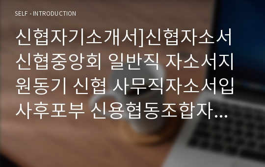 신협자기소개서]신협자소서 신협중앙회 일반직 자소서지원동기 신협 사무직자소서입사후포부 신용협동조합자소서,자기소개서 신협중앙회4급사무직자소서지원동기 신협중앙회자소서(신협 자기소개서 지원동기 및 입사후포부)