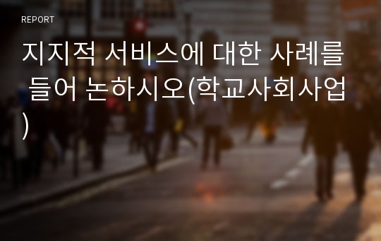 지지적 서비스에 대한 사례를 들어 논하시오(학교사회사업)