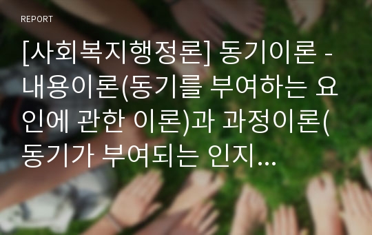 [사회복지행정론] 동기이론 - 내용이론(동기를 부여하는 요인에 관한 이론)과 과정이론(동기가 부여되는 인지과정에 대해 설명하는 이론)