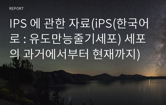 IPS 에 관한 자료(iPS(한국어로 : 유도만능줄기세포) 세포의 과거에서부터 현재까지)