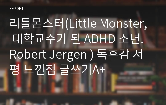 리틀몬스터(Little Monster, 대학교수가 된 ADHD 소년. Robert Jergen ) 독후감 서평 느낀점 글쓰기A+