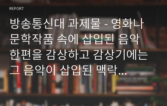 방송통신대 과제물 - 영화나 문학작품 속에 삽입된 음악 한편을 감상하고 감상기에는 그 음악이 삽입된 맥락에 대한 서술