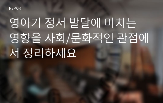 영아기 정서 발달에 미치는 영향을 사회/문화적인 관점에서 정리하세요