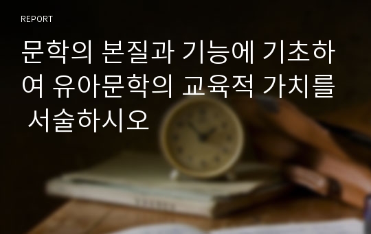 문학의 본질과 기능에 기초하여 유아문학의 교육적 가치를 서술하시오