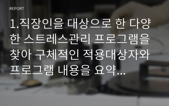 1.직장인을 대상으로 한 다양한 스트레스관리 프로그램을 찾아 구체적인 적용대상자와 프로그램 내용을 요약하여 기술하고(15점 배점),  2.간호사를 위한 스트레스관리 프로그램의 개발 및 활용가능성 측면에서 유용하다고 생각되는 내용 및 발전 방안(15점 배점)에 대해 논하시오.