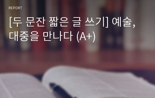 [두 문단 짧은 글 쓰기] 예술, 대중을 만나다 (A+)