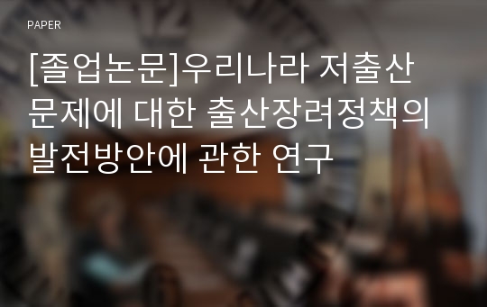 [졸업논문]우리나라 저출산 문제에 대한 출산장려정책의 발전방안에 관한 연구