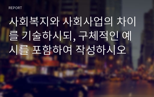 사회복지와 사회사업의 차이를 기술하시되, 구체적인 예시를 포함하여 작성하시오