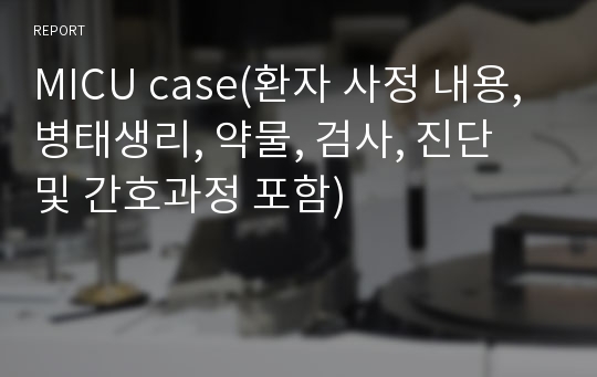 MICU case(환자 사정 내용, 병태생리, 약물, 검사, 진단 및 간호과정 포함)