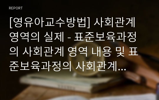 [영유아교수방법] 사회관계 영역의 실제 - 표준보육과정의 사회관계 영역 내용 및 표준보육과정의 사회관계 영역 실제 활동의 예