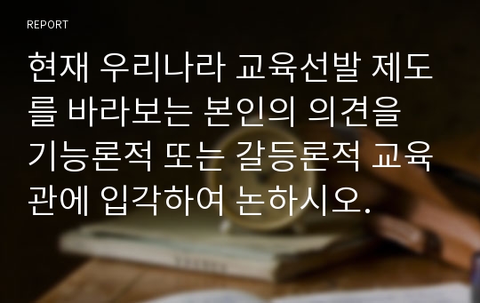 현재 우리나라 교육선발 제도를 바라보는 본인의 의견을 기능론적 또는 갈등론적 교육관에 입각하여 논하시오.