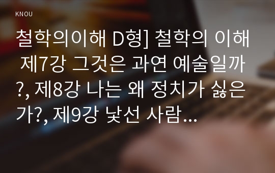 철학의이해 D형] 철학의 이해 제7강 그것은 과연 예술일까?, 제8강 나는 왜 정치가 싫은가?, 제9강 낯선 사람들과 어떻게 사이좋게 지낼까?, 위 3개 강(講) 끝에 실려 있는 &lt;참고문헌&gt;들 중 한 권을 선택하여 읽은 후, 반드시 다음 지시에 따라 과제를 작성 하시오.-철학의이해 D형 중간과제물