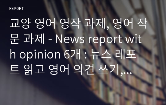 교양 영어 영작 과제, 영어 작문 과제 - News report with opinion 6개 : 뉴스 레포트 읽고 영어 의견 쓰기, 영어 자기 주장