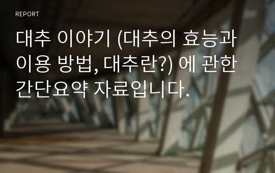 대추 이야기 (대추의 효능과 이용 방법, 대추란?) 에 관한 간단요약 자료입니다.