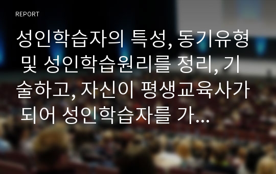 성인학습자의 특성, 동기유형 및 성인학습원리를 정리, 기술하고, 자신이 평생교육사가 되어 성인학습자를 가르칠 때 성인학습자의 발달특성을 고려하여 성인 학습자를 동기화시키고 학습하는 방법에 대해 기술하시오.