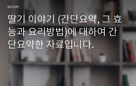 딸기 이야기 (간단요약, 그 효능과 요리방법)에 대하여 간단요약한 자료입니다.