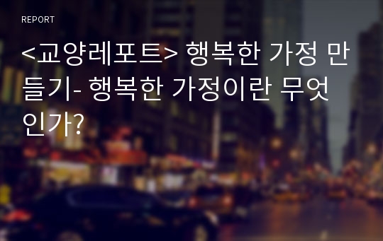 &lt;교양레포트&gt; 행복한 가정 만들기- 행복한 가정이란 무엇인가?