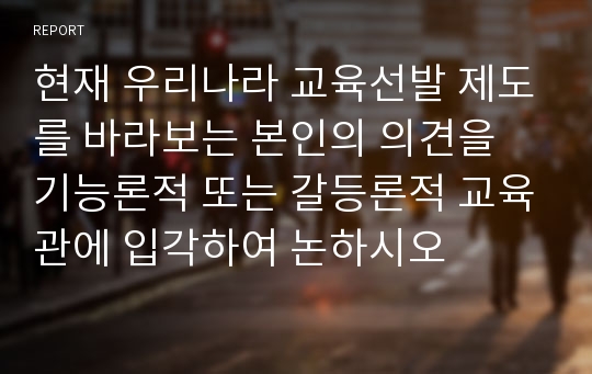 현재 우리나라 교육선발 제도를 바라보는 본인의 의견을 기능론적 또는 갈등론적 교육관에 입각하여 논하시오