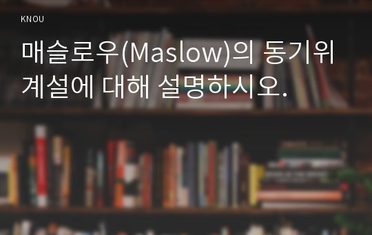 매슬로우(Maslow)의 동기위계설에 대해 설명하시오.