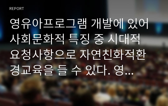 영유아프로그램 개발에 있어 사회문화적 특징 중 시대적 요청사항으로 자연친화적환경교육을 들 수 있다. 영유아를 위한 자연친화적환경교육과 관련한 최근(2013년) 기사 2편이상을 스크