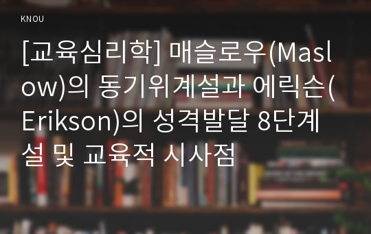 [교육심리학] 매슬로우(Maslow)의 동기위계설과 에릭슨(Erikson)의 성격발달 8단계설 및 교육적 시사점