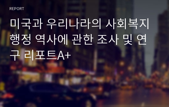 미국과 우리나라의 사회복지행정 역사에 관한 조사 및 연구 리포트A+