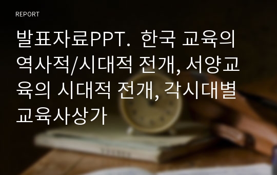 발표자료PPT.  한국 교육의 역사적/시대적 전개, 서양교육의 시대적 전개, 각시대별 교육사상가
