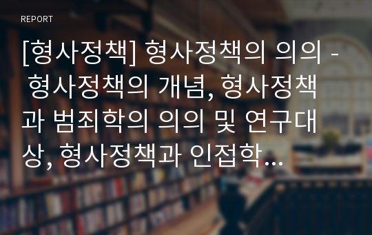 [형사정책] 형사정책의 의의 - 형사정책의 개념, 형사정책과 범죄학의 의의 및 연구대상, 형사정책과 인접학문, 전형법학의 체계