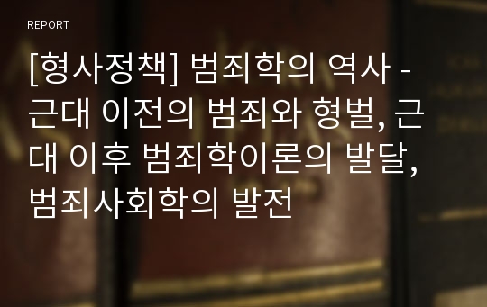 [형사정책] 범죄학의 역사 - 근대 이전의 범죄와 형벌, 근대 이후 범죄학이론의 발달, 범죄사회학의 발전