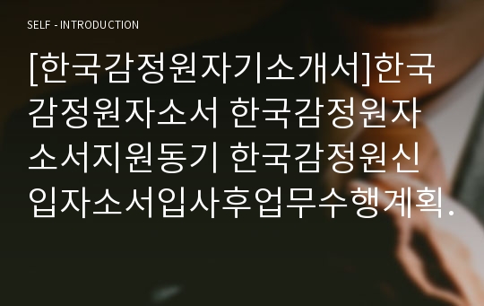 [한국감정원자기소개서]한국감정원자소서 한국감정원자소서지원동기 한국감정원신입자소서입사후업무수행계획 한국감정원신입자소개서지원동기 한국감정원자소서자기소개서 한국감정원자소서본인의역량