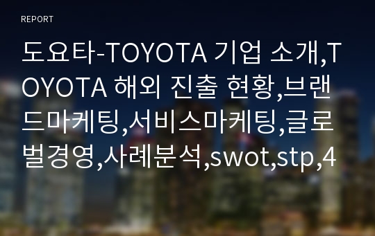 도요타-TOYOTA 기업 소개,TOYOTA 해외 진출 현황,브랜드마케팅,서비스마케팅,글로벌경영,사례분석,swot,stp,4p