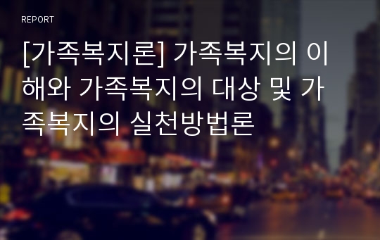 [가족복지론] 가족복지의 이해와 가족복지의 대상 및 가족복지의 실천방법론