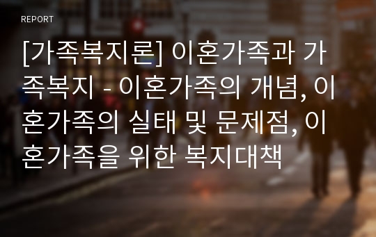 [가족복지론] 이혼가족과 가족복지 - 이혼가족의 개념, 이혼가족의 실태 및 문제점, 이혼가족을 위한 복지대책