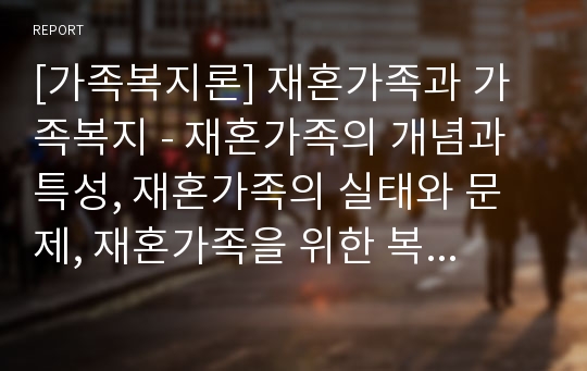 [가족복지론] 재혼가족과 가족복지 - 재혼가족의 개념과 특성, 재혼가족의 실태와 문제, 재혼가족을 위한 복지대책