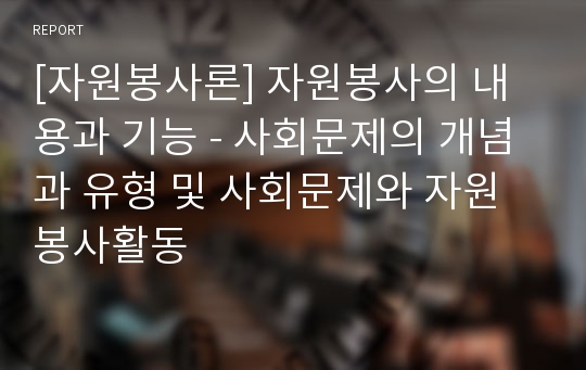 [자원봉사론] 자원봉사의 내용과 기능 - 사회문제의 개념과 유형 및 사회문제와 자원봉사활동