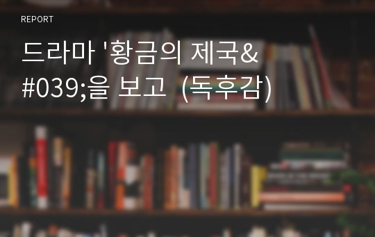 드라마 &#039;황금의 제국&#039;을 보고  (독후감)