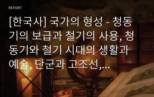 [한국사] 국가의 형성 - 청동기의 보급과 철기의 사용, 청동기와 철기 시대의 생활과 예술, 단군과 고조선, 위만의 집권, 고조선의 사회, 부여, 고구려, 옥저와 동예, 삼한(한)