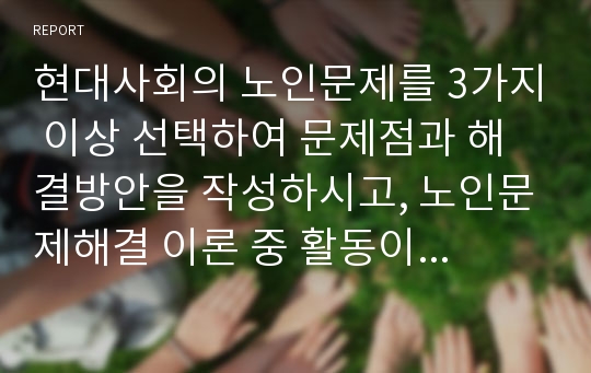 현대사회의 노인문제를 3가지 이상 선택하여 문제점과 해결방안을 작성하시고, 노인문제해결 이론 중 활동이론을 근거하여 주시기 바랍니다.