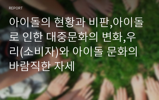 아이돌의 현황과 비판,아이돌로 인한 대중문화의 변화,우리(소비자)와 아이돌 문화의 바람직한 자세