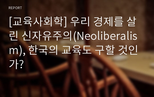 [교육사회학] 우리 경제를 살린 신자유주의(Neoliberalism), 한국의 교육도 구할 것인가?