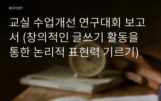 교실 수업개선 연구대회 보고서 (창의적인 글쓰기 활동을 통한 논리적 표현력 기르기)