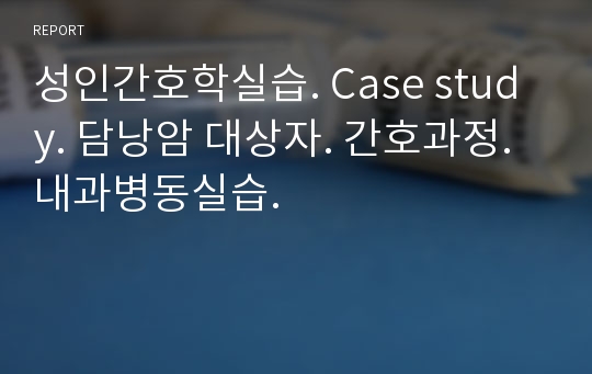 성인간호학실습. Case study. 담낭암 대상자. 간호과정. 내과병동실습.