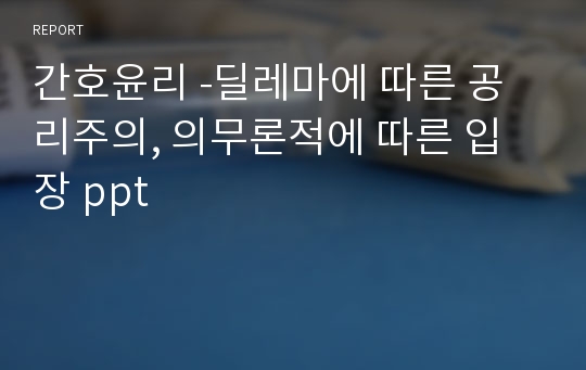 간호윤리 -딜레마에 따른 공리주의, 의무론적에 따른 입 장 ppt