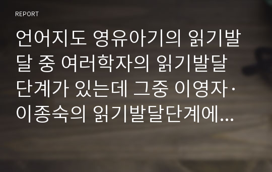 언어지도 영유아기의 읽기발달 중 여러학자의 읽기발달 단계가 있는데 그중 이영자·이종숙의 읽기발달단계에 대하여 설명하시오