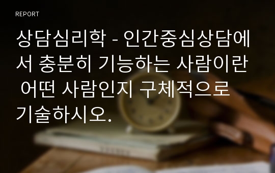 상담심리학 - 인간중심상담에서 충분히 기능하는 사람이란 어떤 사람인지 구체적으로 기술하시오.