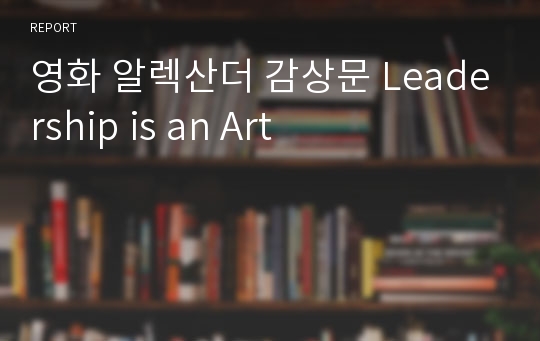 영화 알렉산더 감상문 Leadership is an Art