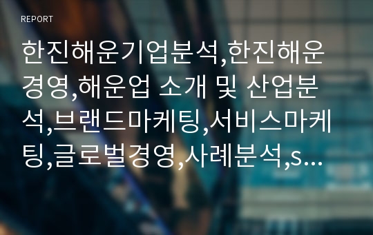 한진해운기업분석,한진해운 경영,해운업 소개 및 산업분석,브랜드마케팅,서비스마케팅,글로벌경영,사례분석,swot,stp,4p