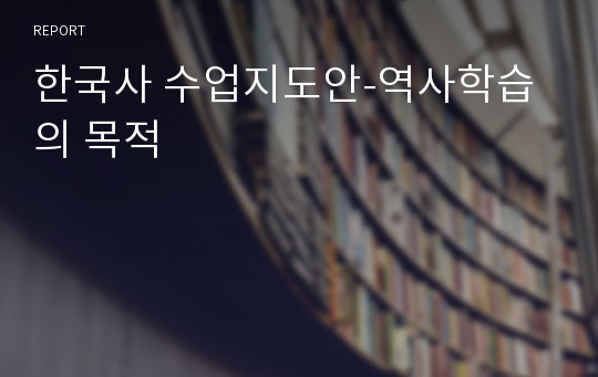 한국사 수업지도안-역사학습의 목적